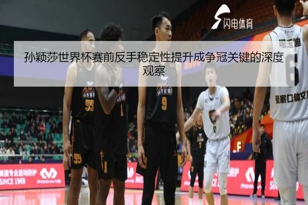孙颖莎世界杯赛前反手稳定性提升成争冠关键的深度观察